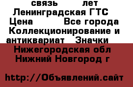 1.1) связь : 100 лет Ленинградская ГТС › Цена ­ 190 - Все города Коллекционирование и антиквариат » Значки   . Нижегородская обл.,Нижний Новгород г.